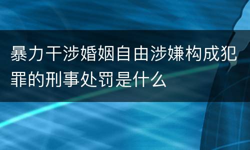 暴力干涉婚姻自由涉嫌构成犯罪的刑事处罚是什么