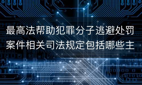 最高法帮助犯罪分子逃避处罚案件相关司法规定包括哪些主要内容