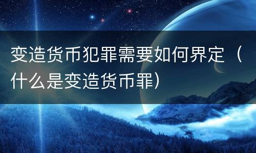 变造货币犯罪需要如何界定（什么是变造货币罪）