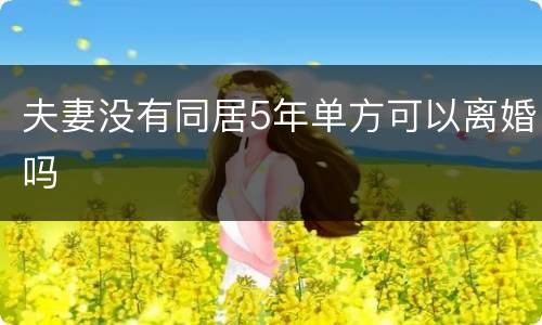 夫妻没有同居5年单方可以离婚吗