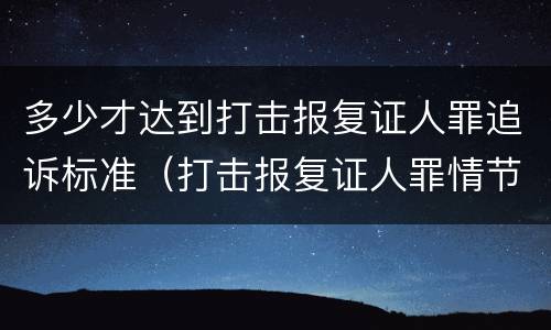 多少才达到打击报复证人罪追诉标准（打击报复证人罪情节严重）