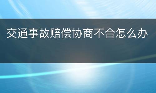 交通事故赔偿协商不合怎么办