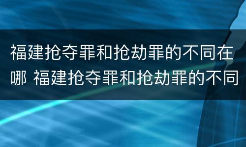 福建抢夺罪和抢劫罪的不同在哪 福建抢夺罪和抢劫罪的不同在哪儿