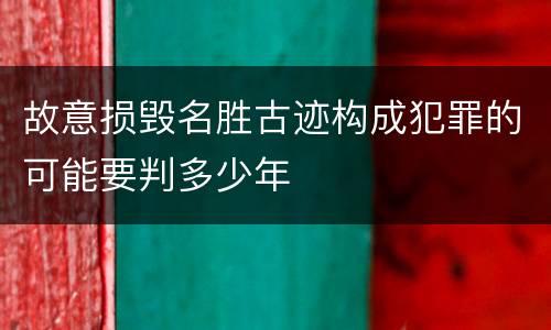 故意损毁名胜古迹构成犯罪的可能要判多少年