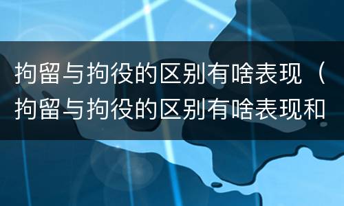 拘留与拘役的区别有啥表现（拘留与拘役的区别有啥表现和影响）