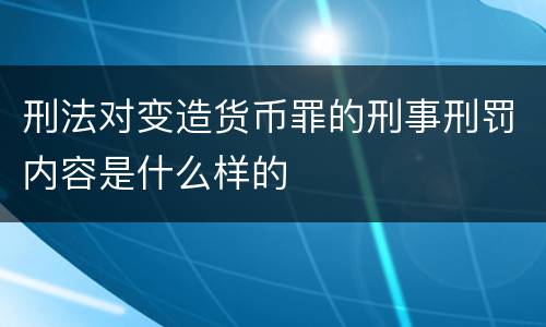 刑法对变造货币罪的刑事刑罚内容是什么样的