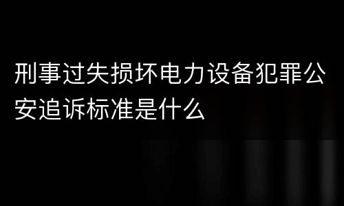 刑事过失损坏电力设备犯罪公安追诉标准是什么