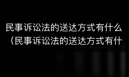 民事诉讼法的送达方式有什么（民事诉讼法的送达方式有什么要求）