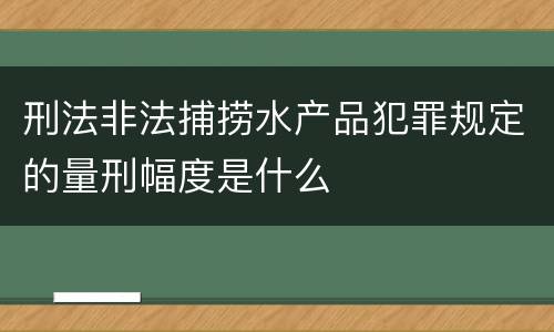 刑法非法捕捞水产品犯罪规定的量刑幅度是什么