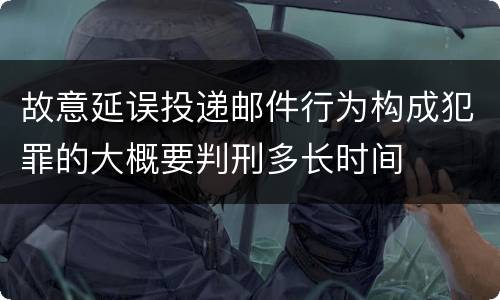 故意延误投递邮件行为构成犯罪的大概要判刑多长时间