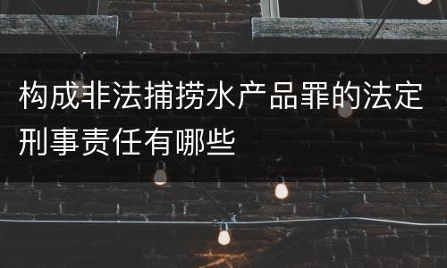 构成非法捕捞水产品罪的法定刑事责任有哪些