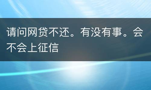 请问网贷不还。有没有事。会不会上征信