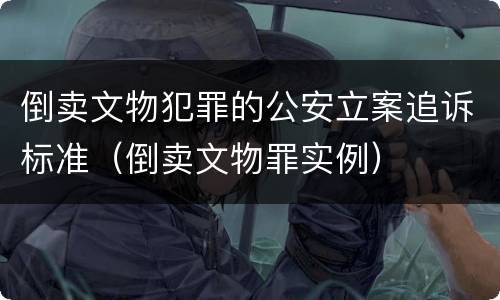 倒卖文物犯罪的公安立案追诉标准（倒卖文物罪实例）