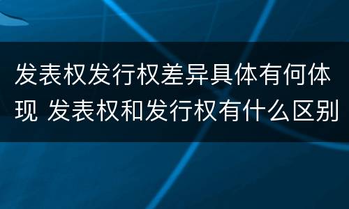 发表权发行权差异具体有何体现 发表权和发行权有什么区别