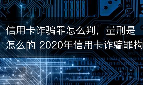 信用卡诈骗罪怎么判，量刑是怎么的 2020年信用卡诈骗罪构成要件