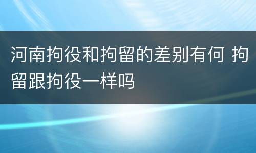 河南拘役和拘留的差别有何 拘留跟拘役一样吗