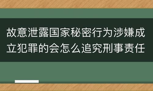 故意泄露国家秘密行为涉嫌成立犯罪的会怎么追究刑事责任