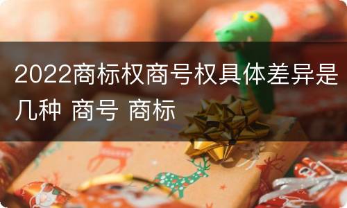 2022商标权商号权具体差异是几种 商号 商标