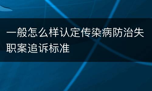 一般怎么样认定传染病防治失职案追诉标准