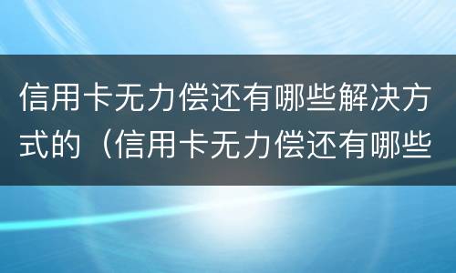 信用卡无力偿还有哪些解决方式的（信用卡无力偿还有哪些解决方式的案例）