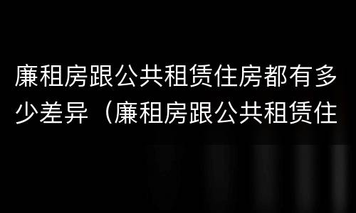 廉租房跟公共租赁住房都有多少差异（廉租房跟公共租赁住房都有多少差异呢）