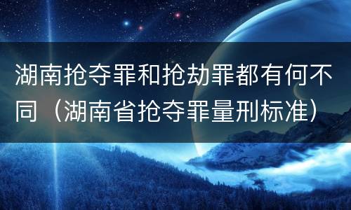 湖南抢夺罪和抢劫罪都有何不同（湖南省抢夺罪量刑标准）