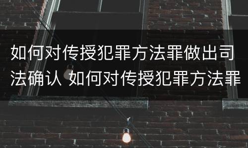 如何对传授犯罪方法罪做出司法确认 如何对传授犯罪方法罪做出司法确认认定