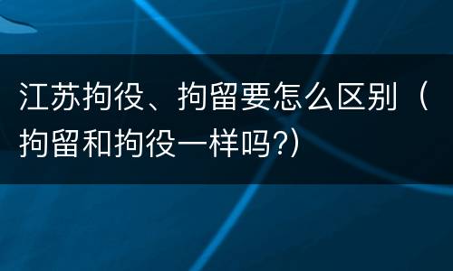 江苏拘役、拘留要怎么区别（拘留和拘役一样吗?）