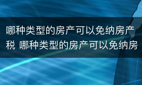 哪种类型的房产可以免纳房产税 哪种类型的房产可以免纳房产税