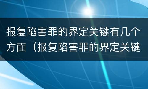 报复陷害罪的界定关键有几个方面（报复陷害罪的界定关键有几个方面）