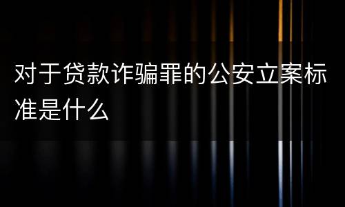 对于贷款诈骗罪的公安立案标准是什么