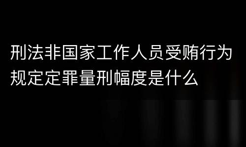 刑法非国家工作人员受贿行为规定定罪量刑幅度是什么