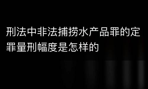 刑法中非法捕捞水产品罪的定罪量刑幅度是怎样的