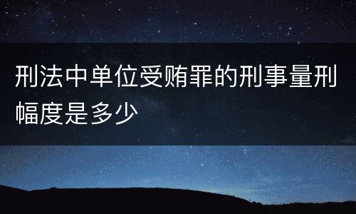 刑法中单位受贿罪的刑事量刑幅度是多少