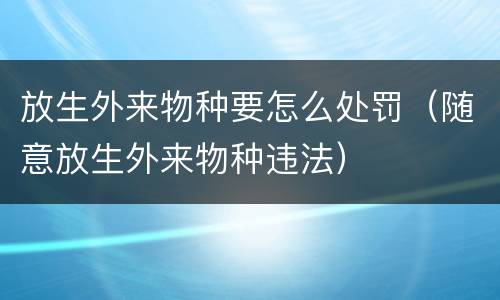 放生外来物种要怎么处罚（随意放生外来物种违法）