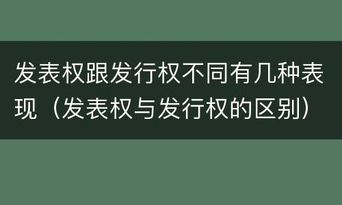 发表权跟发行权不同有几种表现（发表权与发行权的区别）