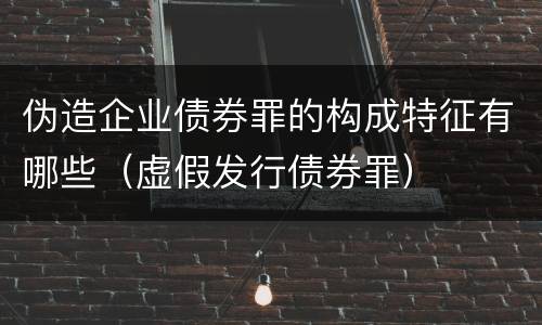 伪造企业债券罪的构成特征有哪些（虚假发行债券罪）