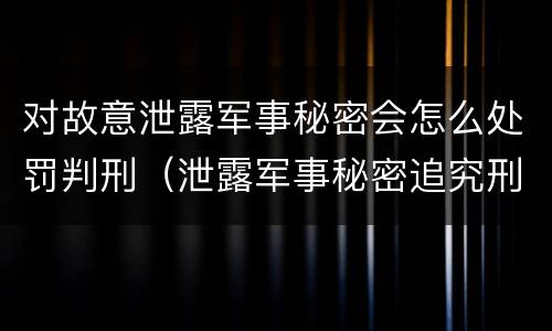 对故意泄露军事秘密会怎么处罚判刑（泄露军事秘密追究刑事责任）