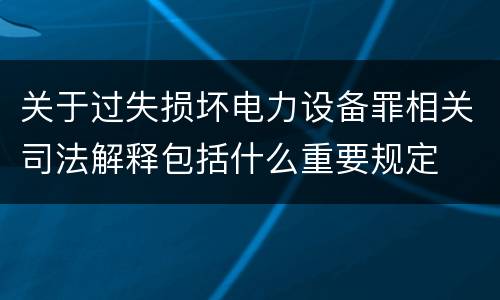 关于过失损坏电力设备罪相关司法解释包括什么重要规定