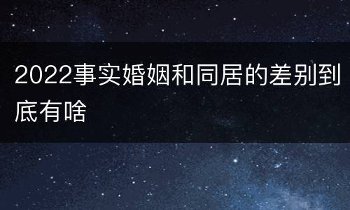 2022事实婚姻和同居的差别到底有啥