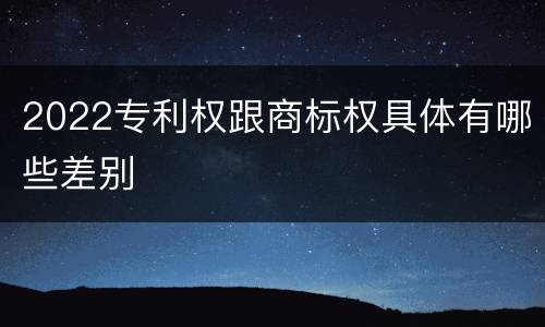 2022专利权跟商标权具体有哪些差别