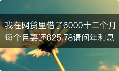 我在网贷里借了6000十二个月每个月要还625.78请问年利息是多少