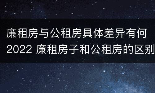 廉租房与公租房具体差异有何2022 廉租房子和公租房的区别