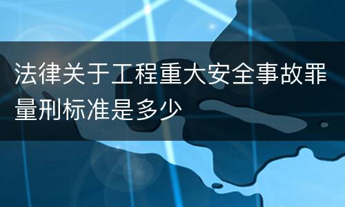 法律关于工程重大安全事故罪量刑标准是多少