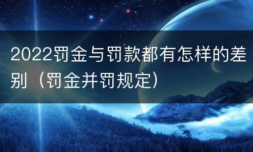 2022罚金与罚款都有怎样的差别（罚金并罚规定）