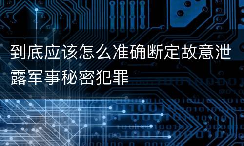 到底应该怎么准确断定故意泄露军事秘密犯罪