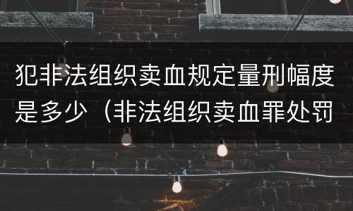 犯非法组织卖血规定量刑幅度是多少（非法组织卖血罪处罚多少钱）