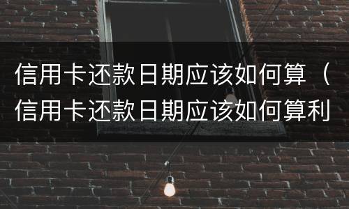 信用卡还款日期应该如何算（信用卡还款日期应该如何算利息）