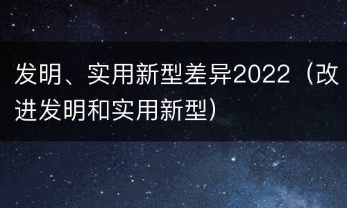 发明、实用新型差异2022（改进发明和实用新型）