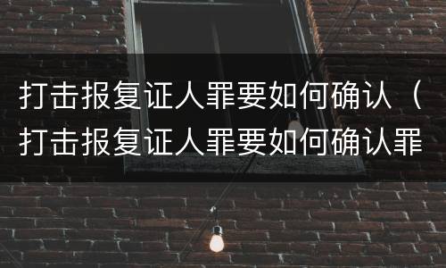 打击报复证人罪要如何确认（打击报复证人罪要如何确认罪名）